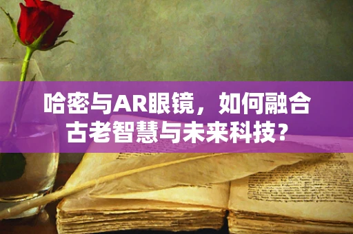 哈密与AR眼镜，如何融合古老智慧与未来科技？