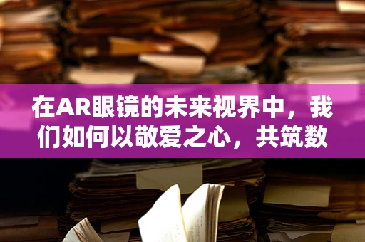 在AR眼镜的未来视界中，我们如何以敬爱之心，共筑数字与现实的桥梁？