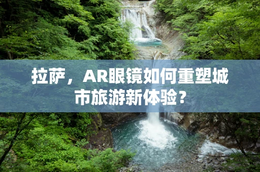 拉萨，AR眼镜如何重塑城市旅游新体验？