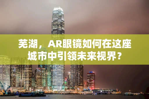 芜湖，AR眼镜如何在这座城市中引领未来视界？