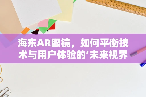 海东AR眼镜，如何平衡技术与用户体验的‘未来视界’？