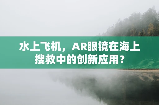 水上飞机，AR眼镜在海上搜救中的创新应用？