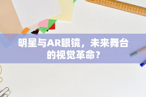 明星与AR眼镜，未来舞台的视觉革命？