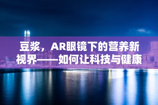 豆浆，AR眼镜下的营养新视界——如何让科技与健康完美融合？