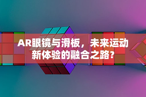 AR眼镜与滑板，未来运动新体验的融合之路？