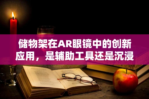 储物架在AR眼镜中的创新应用，是辅助工具还是沉浸式体验的绊脚石？