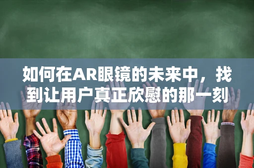 如何在AR眼镜的未来中，找到让用户真正欣慰的那一刻？