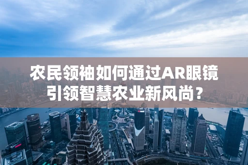 农民领袖如何通过AR眼镜引领智慧农业新风尚？