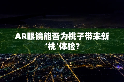 AR眼镜能否为桃子带来新‘桃’体验？