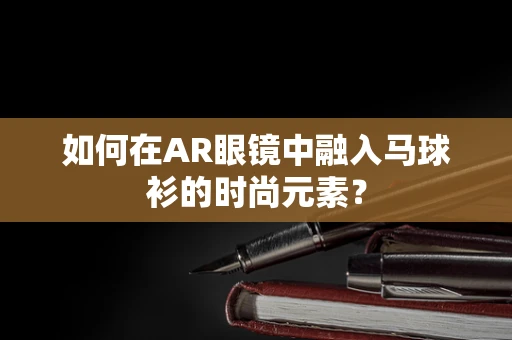 如何在AR眼镜中融入马球衫的时尚元素？