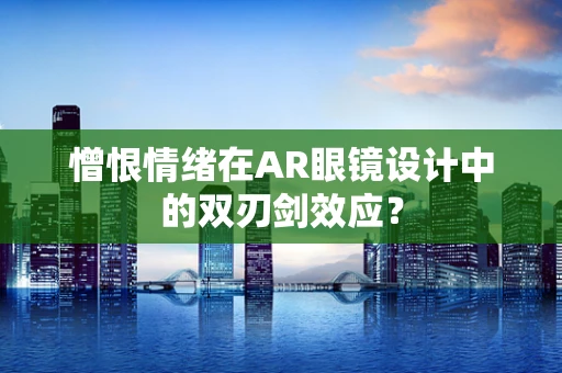 憎恨情绪在AR眼镜设计中的双刃剑效应？