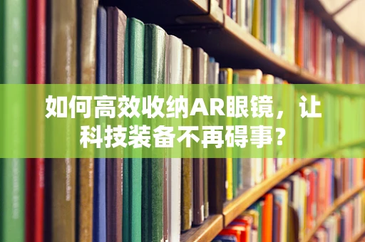 如何高效收纳AR眼镜，让科技装备不再碍事？