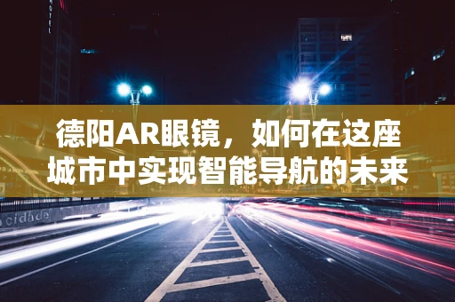 德阳AR眼镜，如何在这座城市中实现智能导航的未来？