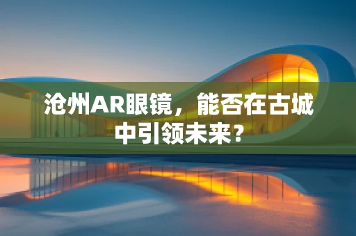 沧州AR眼镜，能否在古城中引领未来？