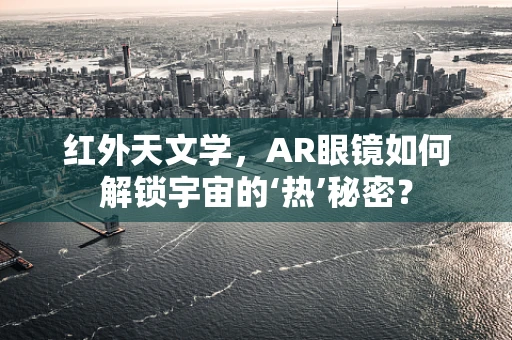 红外天文学，AR眼镜如何解锁宇宙的‘热’秘密？