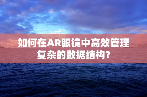 如何在AR眼镜中高效管理复杂的数据结构？