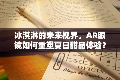 冰淇淋的未来视界，AR眼镜如何重塑夏日甜品体验？