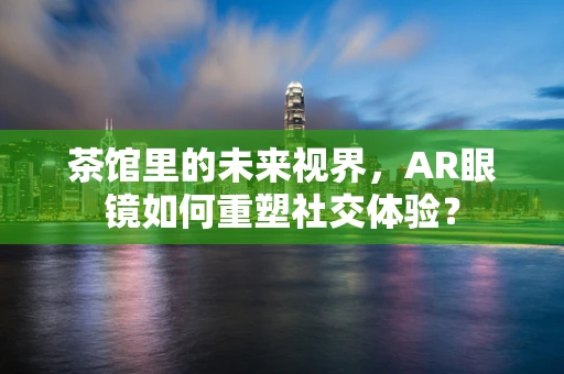 茶馆里的未来视界，AR眼镜如何重塑社交体验？