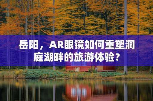 岳阳，AR眼镜如何重塑洞庭湖畔的旅游体验？