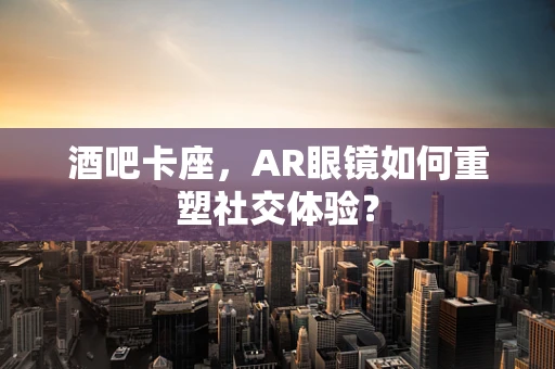 酒吧卡座，AR眼镜如何重塑社交体验？