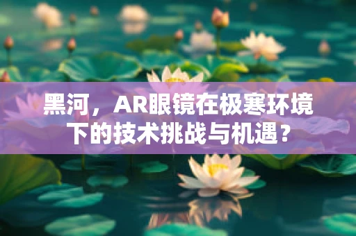 黑河，AR眼镜在极寒环境下的技术挑战与机遇？