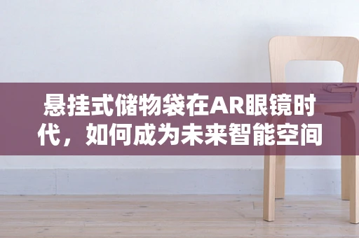 悬挂式储物袋在AR眼镜时代，如何成为未来智能空间的‘隐形’助手？