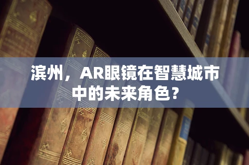 滨州，AR眼镜在智慧城市中的未来角色？