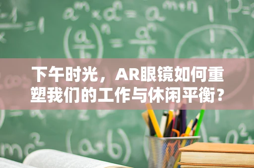 下午时光，AR眼镜如何重塑我们的工作与休闲平衡？