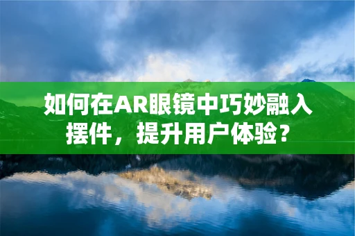 如何在AR眼镜中巧妙融入摆件，提升用户体验？