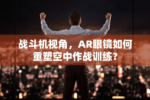 战斗机视角，AR眼镜如何重塑空中作战训练？