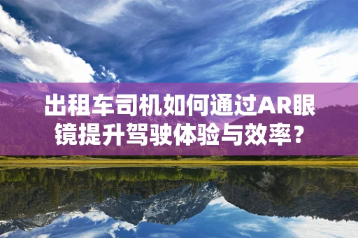 出租车司机如何通过AR眼镜提升驾驶体验与效率？