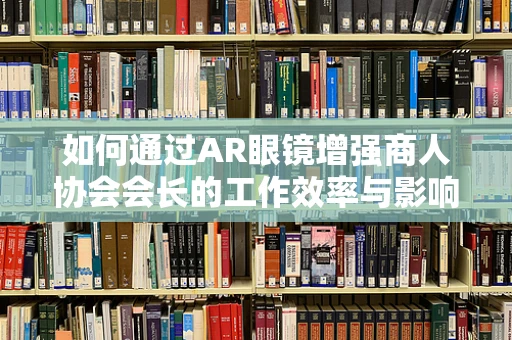 如何通过AR眼镜增强商人协会会长的工作效率与影响力？