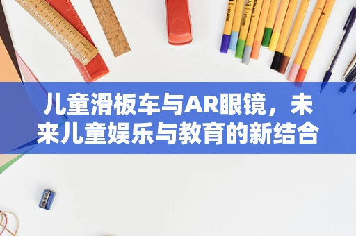 儿童滑板车与AR眼镜，未来儿童娱乐与教育的新结合点？