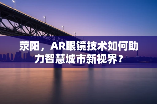 荥阳，AR眼镜技术如何助力智慧城市新视界？