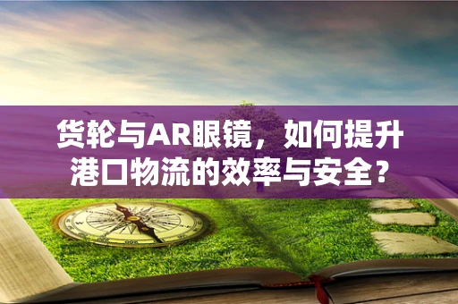 货轮与AR眼镜，如何提升港口物流的效率与安全？