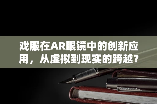 戏服在AR眼镜中的创新应用，从虚拟到现实的跨越？