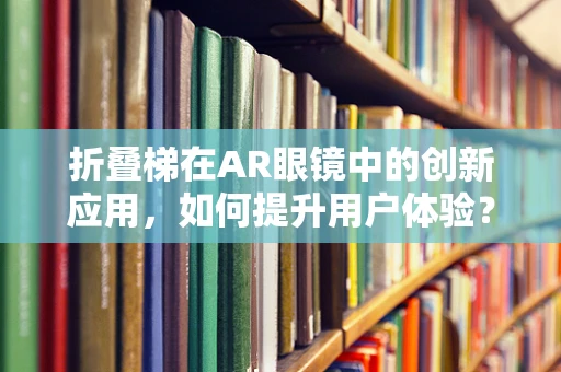 折叠梯在AR眼镜中的创新应用，如何提升用户体验？