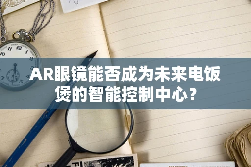 AR眼镜能否成为未来电饭煲的智能控制中心？