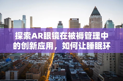 探索AR眼镜在被褥管理中的创新应用，如何让睡眠环境更智能？