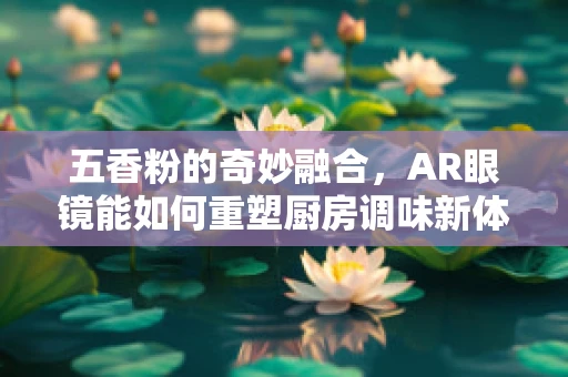 五香粉的奇妙融合，AR眼镜能如何重塑厨房调味新体验？