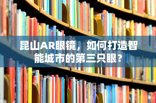 昆山AR眼镜，如何打造智能城市的第三只眼？