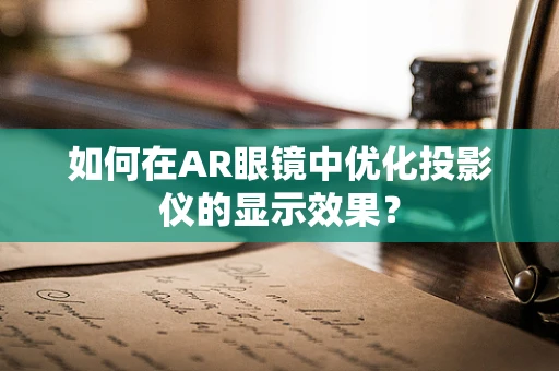 如何在AR眼镜中优化投影仪的显示效果？