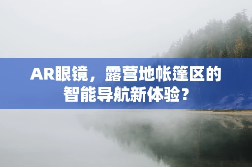 AR眼镜，露营地帐篷区的智能导航新体验？