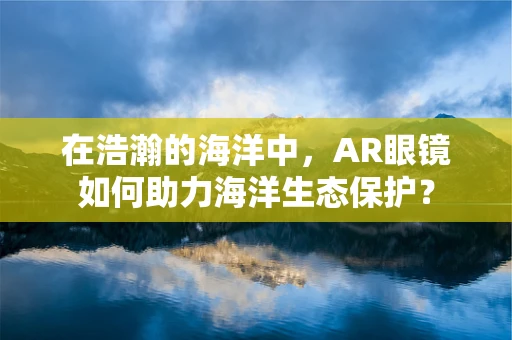 在浩瀚的海洋中，AR眼镜如何助力海洋生态保护？