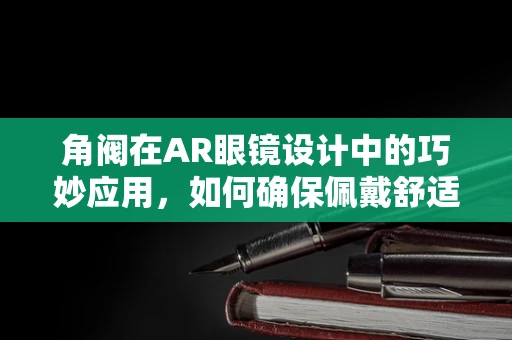 角阀在AR眼镜设计中的巧妙应用，如何确保佩戴舒适与视线无阻？