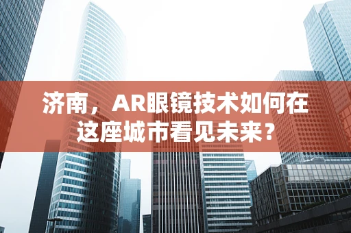 济南，AR眼镜技术如何在这座城市看见未来？