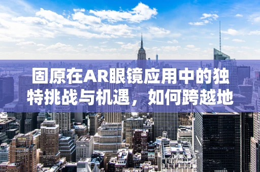 固原在AR眼镜应用中的独特挑战与机遇，如何跨越地域限制？