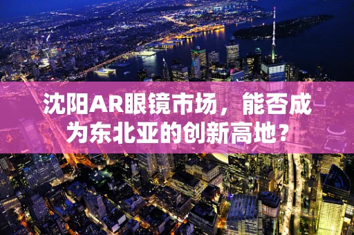 沈阳AR眼镜市场，能否成为东北亚的创新高地？