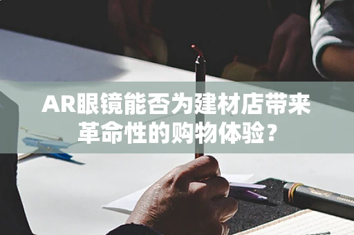 AR眼镜能否为建材店带来革命性的购物体验？