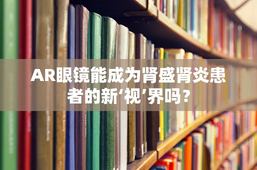 AR眼镜能成为肾盛肾炎患者的新‘视’界吗？